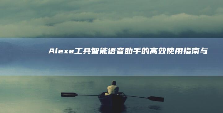 Alexa工具：智能语音助手的高效使用指南与拓展应用