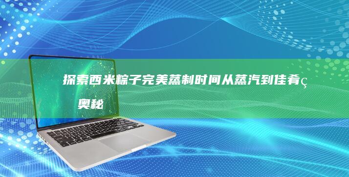 探索西米粽子完美蒸制时间：从蒸汽到佳肴的奥秘